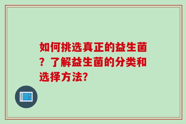 如何挑选真正的益生菌？了解益生菌的分类和选择方法？