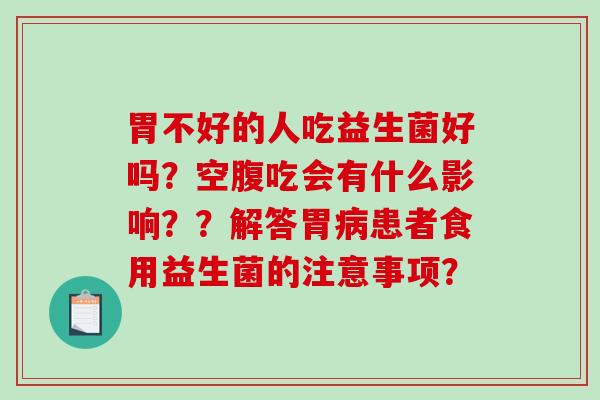 胃不好的人吃益生菌好吗？空腹吃会有什么影响？？解答胃患者食用益生菌的注意事项？