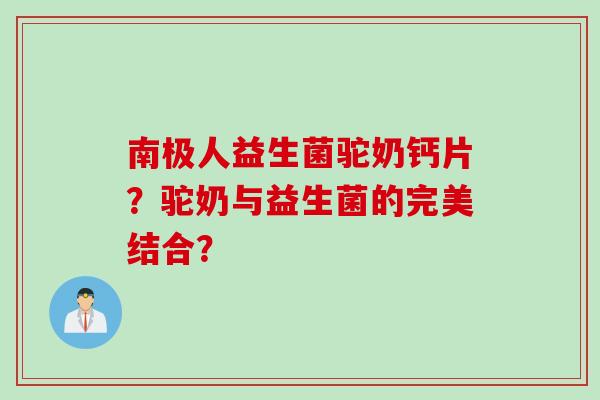 南极人益生菌驼奶钙片？驼奶与益生菌的完美结合？