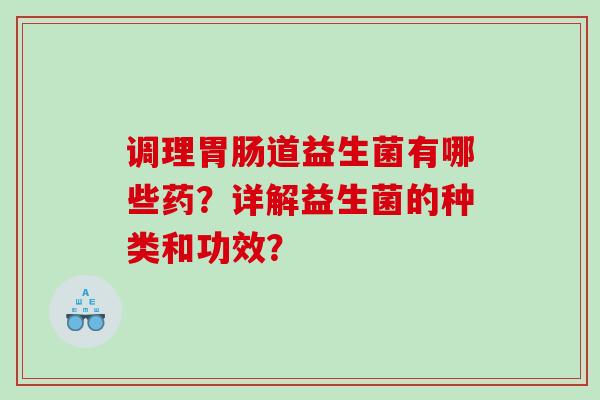 调理胃肠道益生菌有哪些药？详解益生菌的种类和功效？