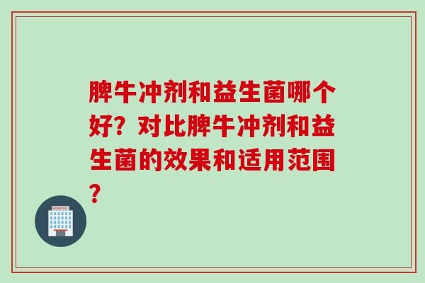 脾牛冲剂和益生菌哪个好？对比脾牛冲剂和益生菌的效果和适用范围？