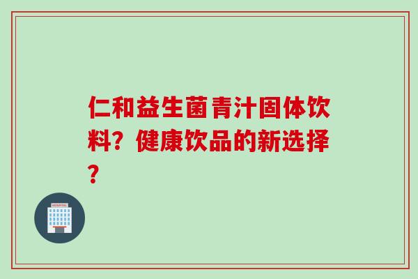 仁和益生菌青汁固体饮料？健康饮品的新选择？