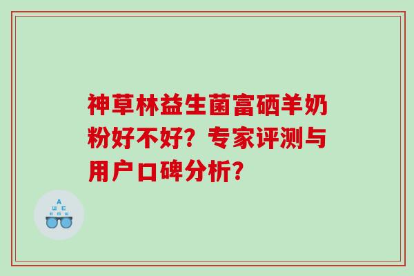 神草林益生菌富硒羊奶粉好不好？专家评测与用户口碑分析？