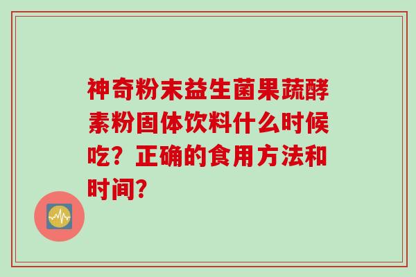 神奇粉末益生菌果蔬酵素粉固体饮料什么时候吃？正确的食用方法和时间？