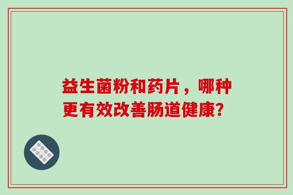 益生菌粉和药片，哪种更有效改善肠道健康？