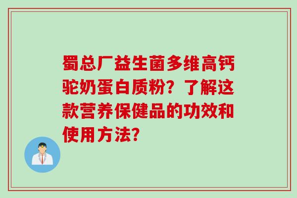 蜀总厂益生菌多维高钙驼奶蛋白质粉？了解这款营养保健品的功效和使用方法？