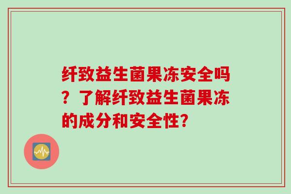 纤致益生菌果冻安全吗？了解纤致益生菌果冻的成分和安全性？