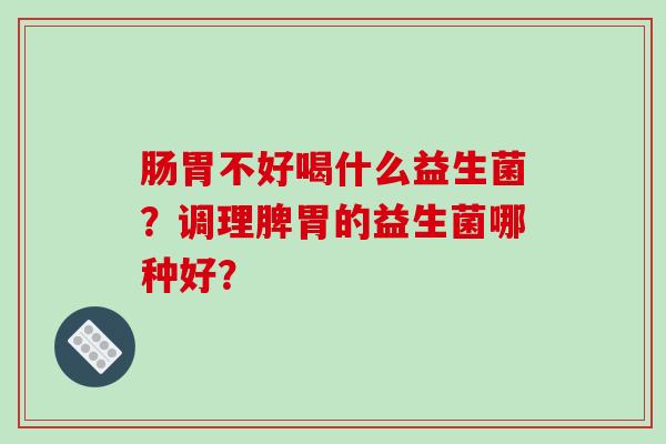 肠胃不好喝什么益生菌？调理脾胃的益生菌哪种好？