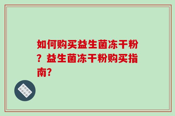 如何购买益生菌冻干粉？益生菌冻干粉购买指南？