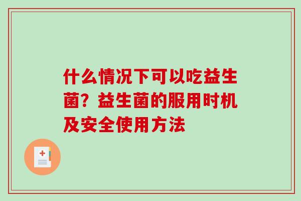 什么情况下可以吃益生菌？益生菌的服用时机及安全使用方法