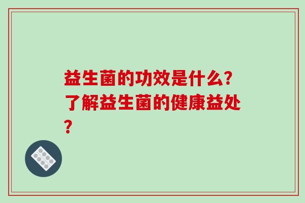 益生菌的功效是什么？了解益生菌的健康益处？