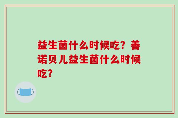 益生菌什么时候吃？善诺贝儿益生菌什么时候吃？