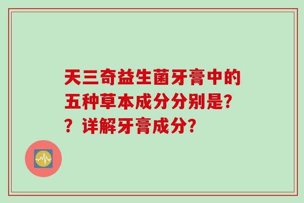 天三奇益生菌牙膏中的五种草本成分分别是？？详解牙膏成分？