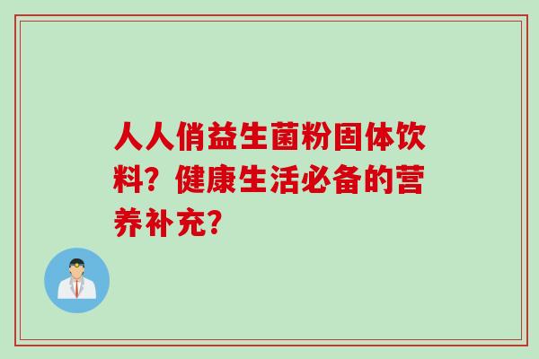 人人俏益生菌粉固体饮料？健康生活必备的营养补充？