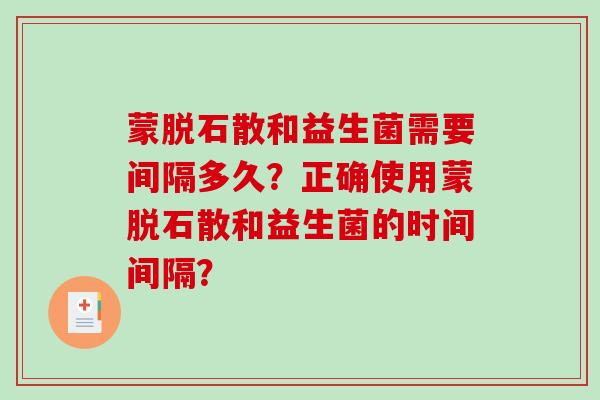 蒙脱石散和益生菌需要间隔多久？正确使用蒙脱石散和益生菌的时间间隔？