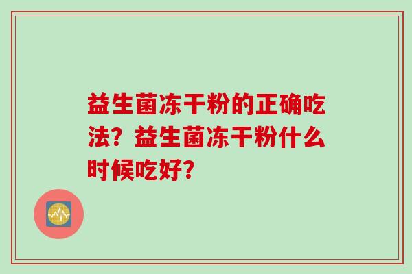 益生菌冻干粉的正确吃法？益生菌冻干粉什么时候吃好？