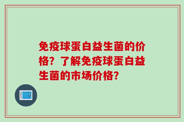 免疫球蛋白益生菌的价格？了解免疫球蛋白益生菌的市场价格？