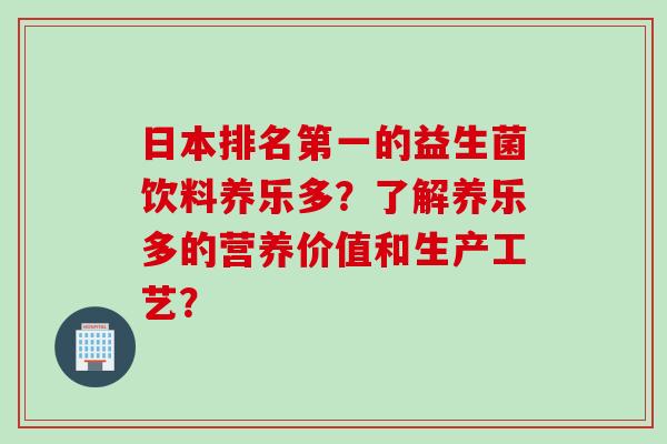 日本排名第一的益生菌饮料养乐多？了解养乐多的营养价值和生产工艺？