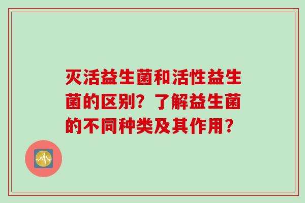 灭活益生菌和活性益生菌的区别？了解益生菌的不同种类及其作用？