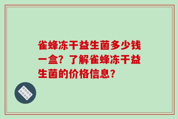 雀蜂冻干益生菌多少钱一盒？了解雀蜂冻干益生菌的价格信息？