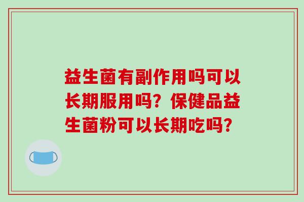 益生菌有副作用吗可以长期服用吗？保健品益生菌粉可以长期吃吗？