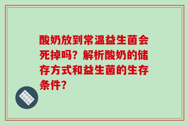 酸奶放到常温益生菌会死掉吗？解析酸奶的储存方式和益生菌的生存条件？