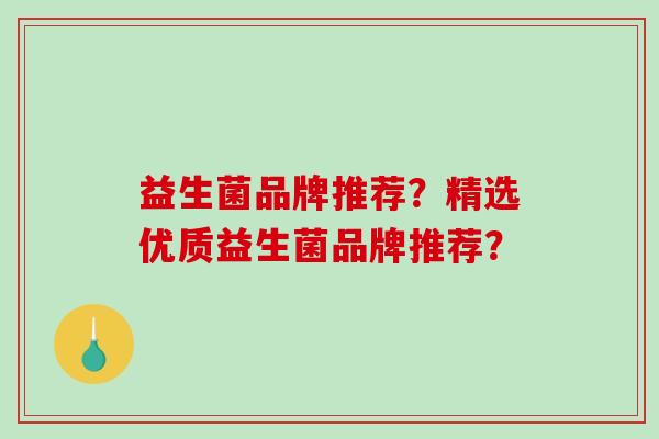益生菌品牌推荐？精选优质益生菌品牌推荐？