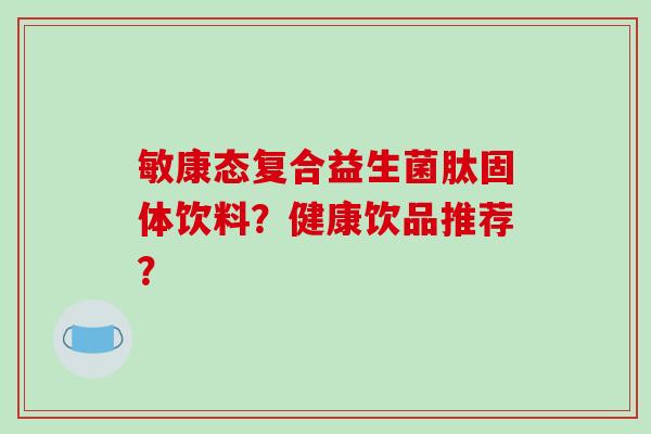 敏康态复合益生菌肽固体饮料？健康饮品推荐？