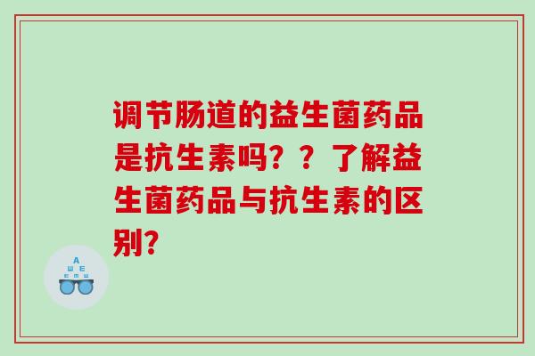调节肠道的益生菌药品是抗生素吗？？了解益生菌药品与抗生素的区别？