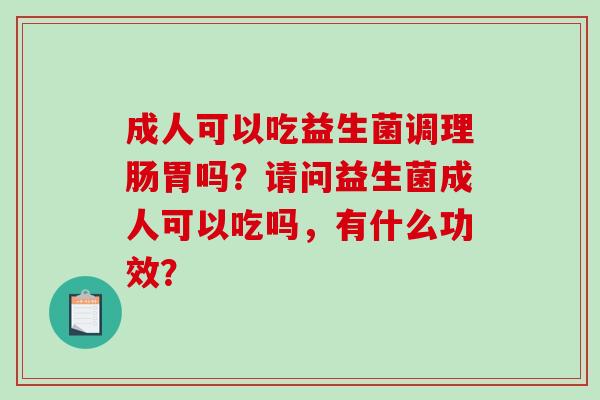 成人可以吃益生菌调理肠胃吗？请问益生菌成人可以吃吗，有什么功效？
