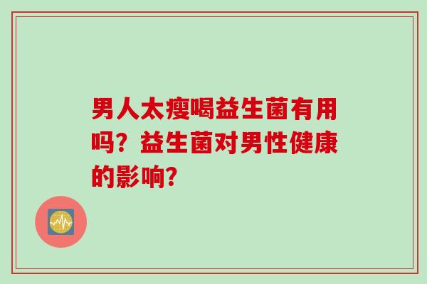 男人太瘦喝益生菌有用吗？益生菌对男性健康的影响？