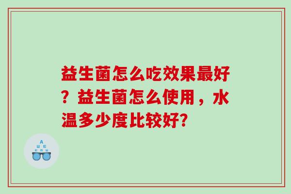 益生菌怎么吃效果最好？益生菌怎么使用，水温多少度比较好？