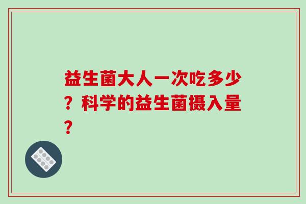 益生菌大人一次吃多少？科学的益生菌摄入量？