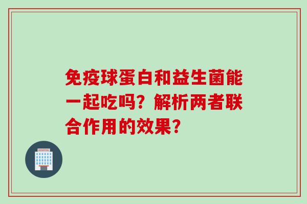 免疫球蛋白和益生菌能一起吃吗？解析两者联合作用的效果？