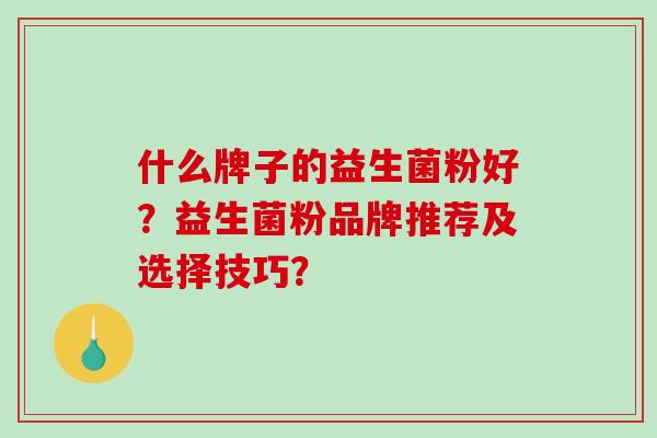 什么牌子的益生菌粉好？益生菌粉品牌推荐及选择技巧？