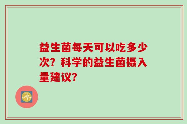 益生菌每天可以吃多少次？科学的益生菌摄入量建议？
