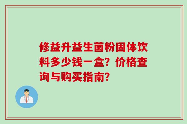 修益升益生菌粉固体饮料多少钱一盒？价格查询与购买指南？