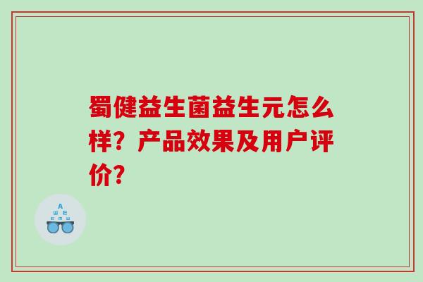 蜀健益生菌益生元怎么样？产品效果及用户评价？