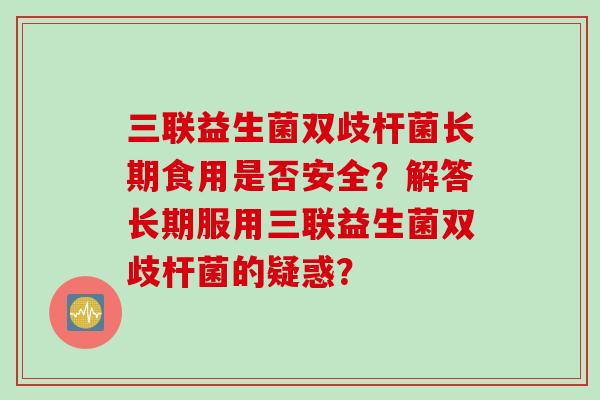 三联益生菌双歧杆菌长期食用是否安全？解答长期服用三联益生菌双歧杆菌的疑惑？