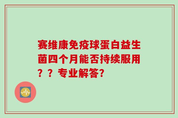 赛维康免疫球蛋白益生菌四个月能否持续服用？？专业解答？