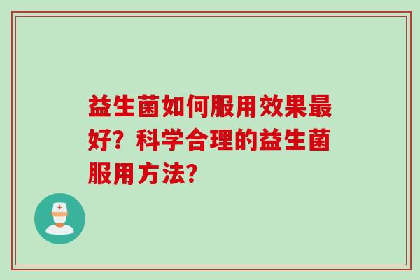 益生菌如何服用效果好？科学合理的益生菌服用方法？