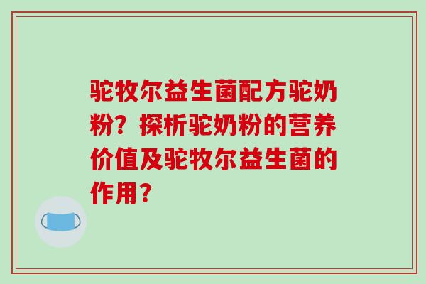 驼牧尔益生菌配方驼奶粉？探析驼奶粉的营养价值及驼牧尔益生菌的作用？