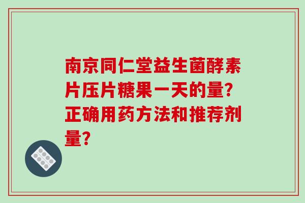南京同仁堂益生菌酵素片压片糖果一天的量？正确用药方法和推荐剂量？