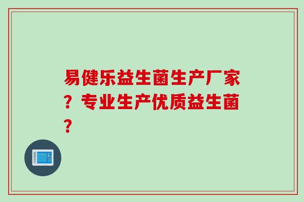 易健乐益生菌生产厂家？专业生产优质益生菌？