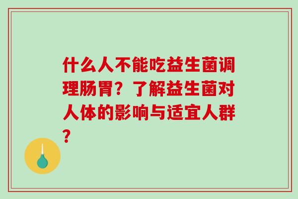 什么人不能吃益生菌调理肠胃？了解益生菌对人体的影响与适宜人群？