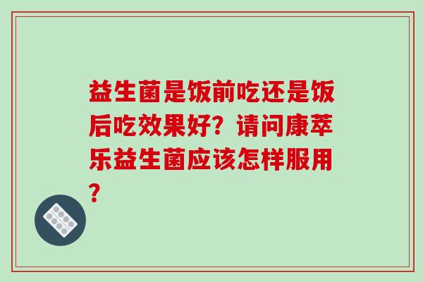 益生菌是饭前吃还是饭后吃效果好？请问康萃乐益生菌应该怎样服用？