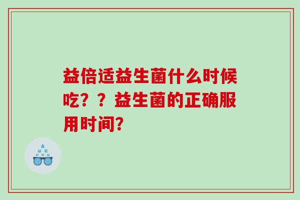 益倍适益生菌什么时候吃？？益生菌的正确服用时间？