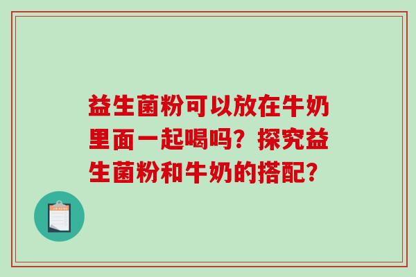 益生菌粉可以放在牛奶里面一起喝吗？探究益生菌粉和牛奶的搭配？