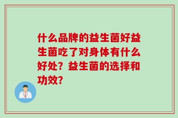 什么品牌的益生菌好益生菌吃了对身体有什么好处？益生菌的选择和功效？