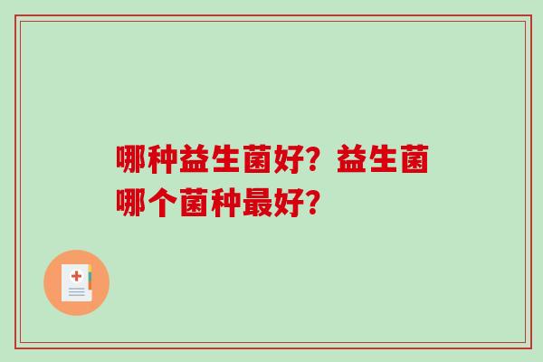 哪种益生菌好？益生菌哪个菌种好？